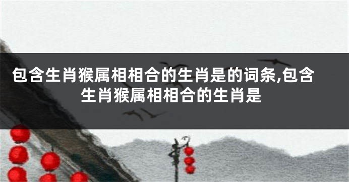 包含生肖猴属相相合的生肖是的词条,包含生肖猴属相相合的生肖是