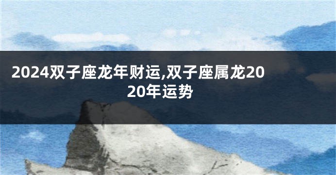 2024双子座龙年财运,双子座属龙2020年运势