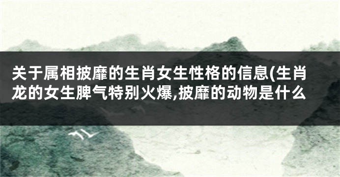 关于属相披靡的生肖女生性格的信息(生肖龙的女生脾气特别火爆,披靡的动物是什么