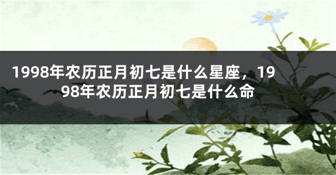 1998年农历正月初七是什么星座，1998年农历正月初七是什么命