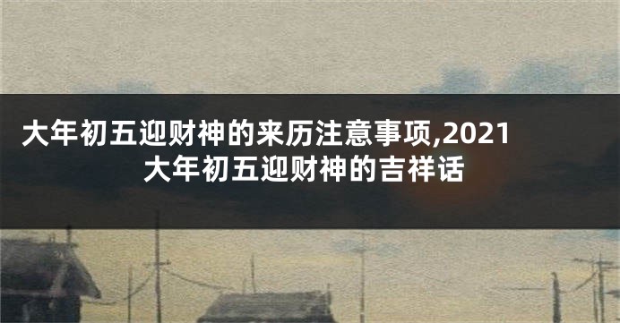 大年初五迎财神的来历注意事项,2021大年初五迎财神的吉祥话