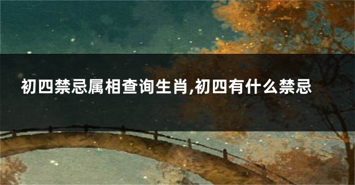 初四禁忌属相查询生肖,初四有什么禁忌