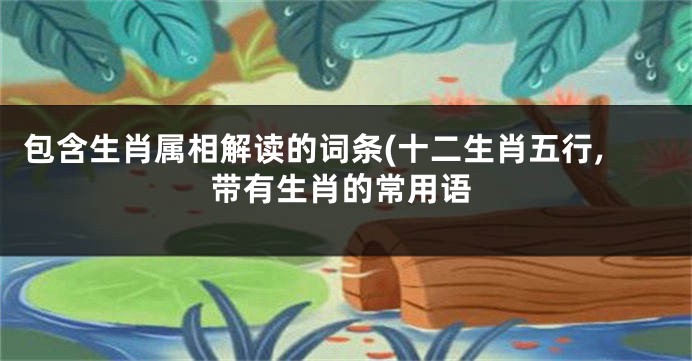 包含生肖属相解读的词条(十二生肖五行,带有生肖的常用语