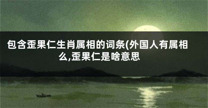 包含歪果仁生肖属相的词条(外国人有属相么,歪果仁是啥意思