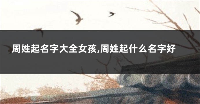 周姓起名字大全女孩,周姓起什么名字好