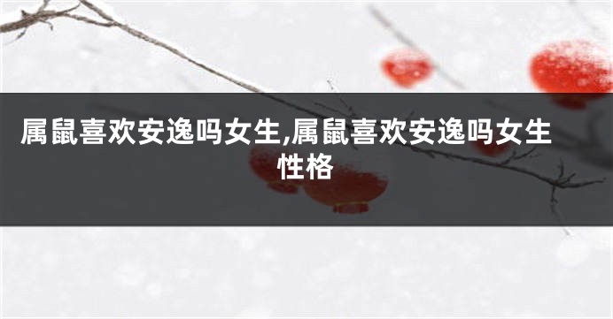 属鼠喜欢安逸吗女生,属鼠喜欢安逸吗女生性格