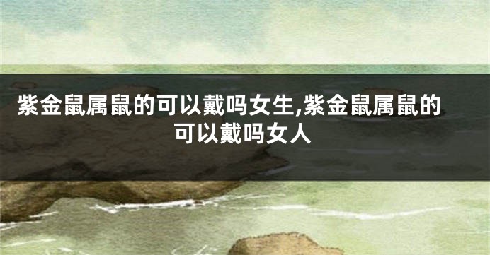 紫金鼠属鼠的可以戴吗女生,紫金鼠属鼠的可以戴吗女人