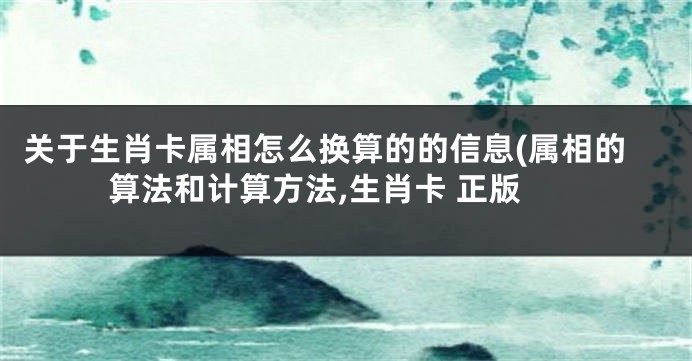 关于生肖卡属相怎么换算的的信息(属相的算法和计算方法,生肖卡 正版