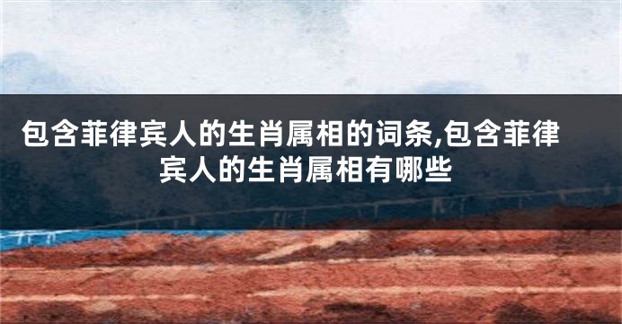 包含菲律宾人的生肖属相的词条,包含菲律宾人的生肖属相有哪些