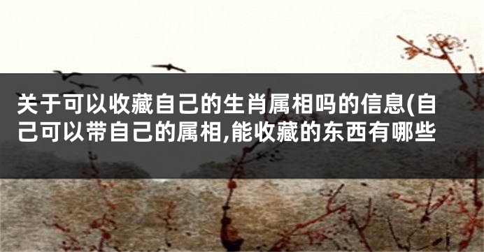 关于可以收藏自己的生肖属相吗的信息(自己可以带自己的属相,能收藏的东西有哪些