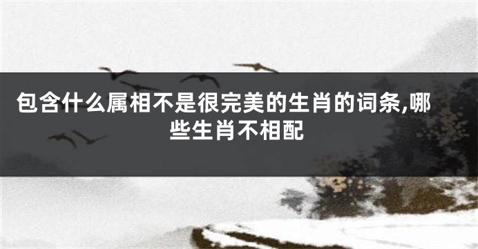 包含什么属相不是很完美的生肖的词条,哪些生肖不相配