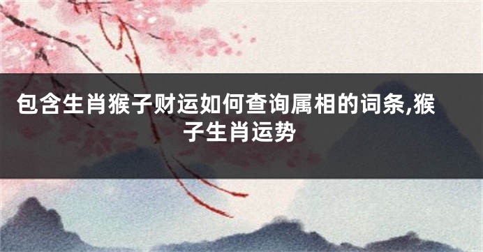 包含生肖猴子财运如何查询属相的词条,猴子生肖运势