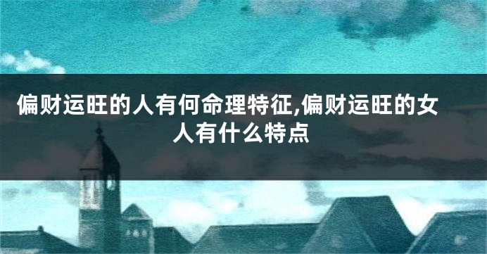 偏财运旺的人有何命理特征,偏财运旺的女人有什么特点