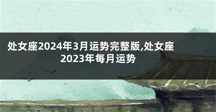处女座2024年3月运势完整版,处女座2023年每月运势