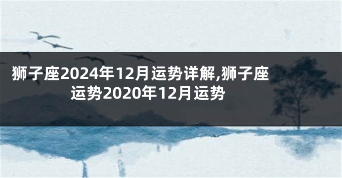 狮子座2024年12月运势详解,狮子座运势2020年12月运势