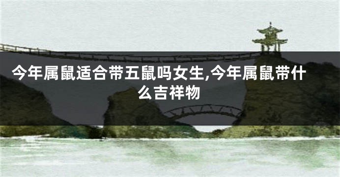 今年属鼠适合带五鼠吗女生,今年属鼠带什么吉祥物
