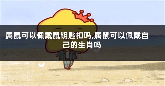 属鼠可以佩戴鼠钥匙扣吗,属鼠可以佩戴自己的生肖吗