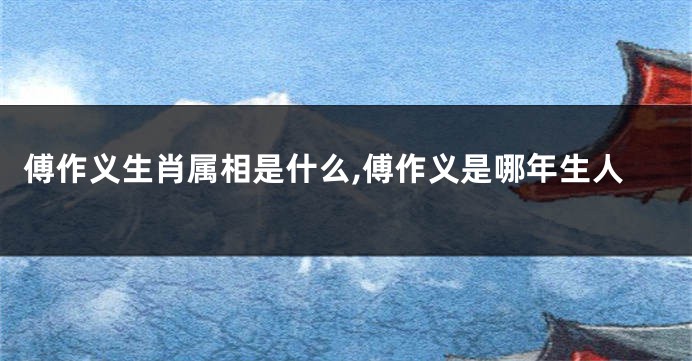 傅作义生肖属相是什么,傅作义是哪年生人