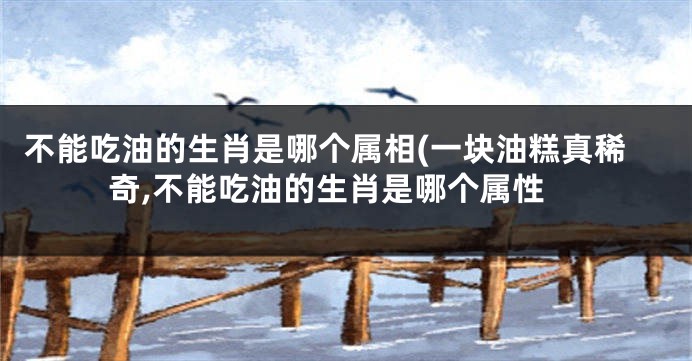 不能吃油的生肖是哪个属相(一块油糕真稀奇,不能吃油的生肖是哪个属性