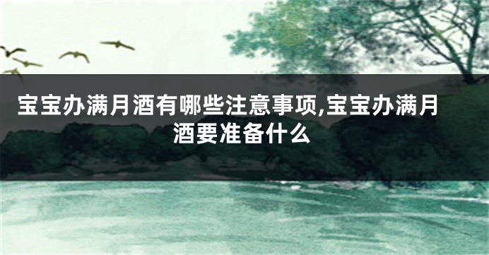 宝宝办满月酒有哪些注意事项,宝宝办满月酒要准备什么