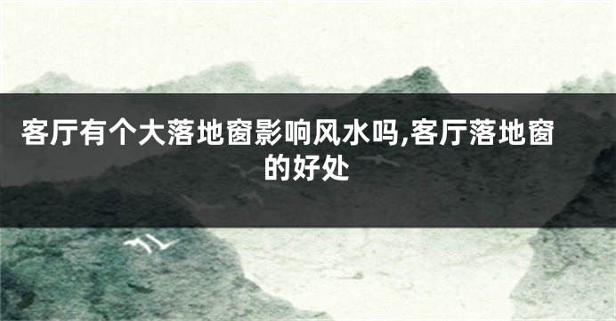 客厅有个大落地窗影响风水吗,客厅落地窗的好处