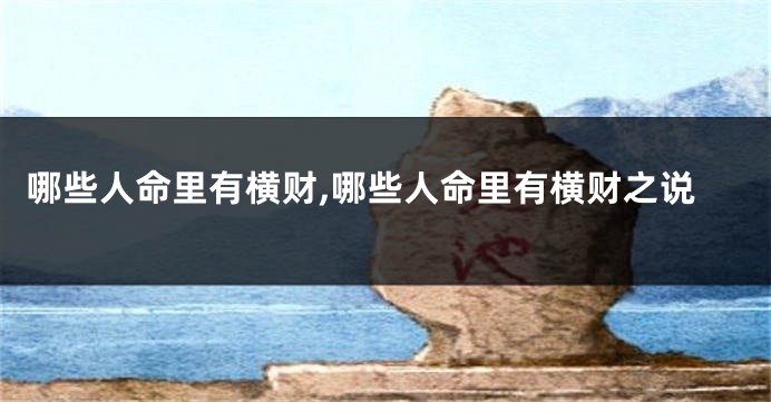哪些人命里有横财,哪些人命里有横财之说