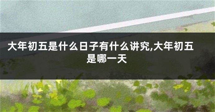 大年初五是什么日子有什么讲究,大年初五是哪一天