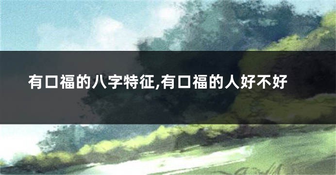 有口福的八字特征,有口福的人好不好