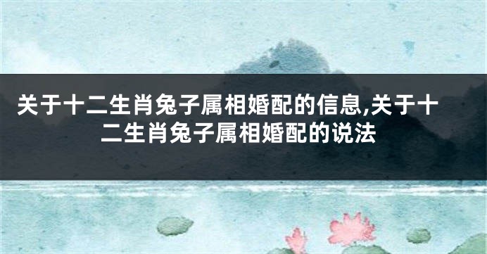 关于十二生肖兔子属相婚配的信息,关于十二生肖兔子属相婚配的说法