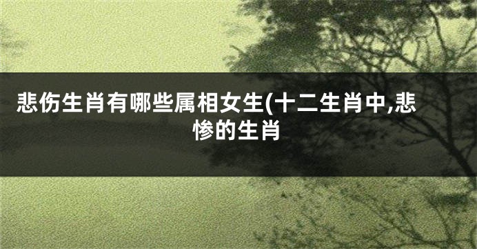 悲伤生肖有哪些属相女生(十二生肖中,悲惨的生肖