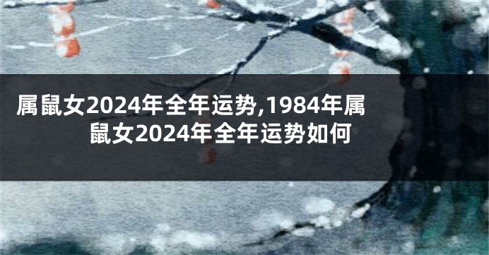 属鼠女2024年全年运势,1984年属鼠女2024年全年运势如何
