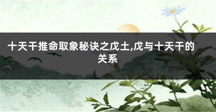 十天干推命取象秘诀之戊土,戊与十天干的关系