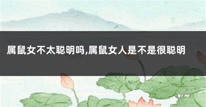 属鼠女不太聪明吗,属鼠女人是不是很聪明