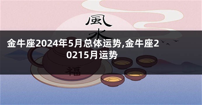 金牛座2024年5月总体运势,金牛座20215月运势