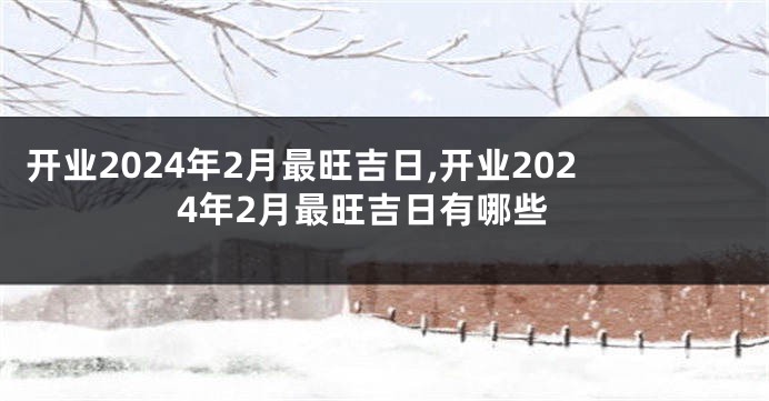 开业2024年2月最旺吉日,开业2024年2月最旺吉日有哪些
