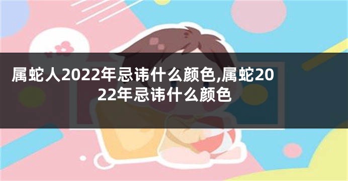 属蛇人2022年忌讳什么颜色,属蛇2022年忌讳什么颜色