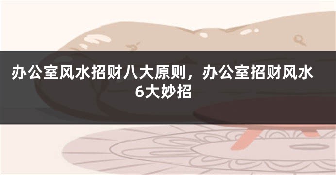 办公室风水招财八大原则，办公室招财风水6大妙招