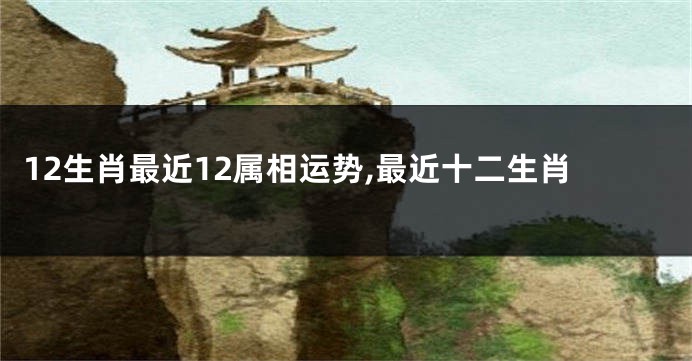 12生肖最近12属相运势,最近十二生肖