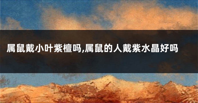 属鼠戴小叶紫檀吗,属鼠的人戴紫水晶好吗