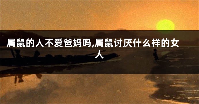 属鼠的人不爱爸妈吗,属鼠讨厌什么样的女人