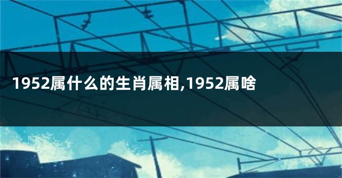 1952属什么的生肖属相,1952属啥