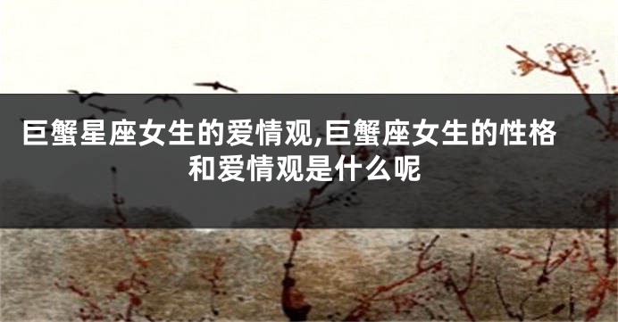 巨蟹星座女生的爱情观,巨蟹座女生的性格和爱情观是什么呢