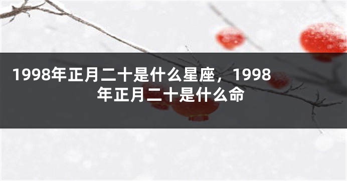 1998年正月二十是什么星座，1998年正月二十是什么命