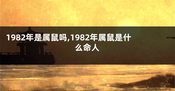 1982年是属鼠吗,1982年属鼠是什么命人