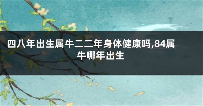 四八年出生属牛二二年身体健康吗,84属牛哪年出生