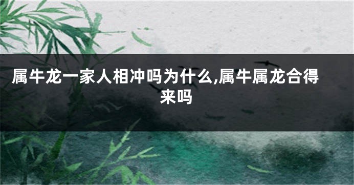 属牛龙一家人相冲吗为什么,属牛属龙合得来吗