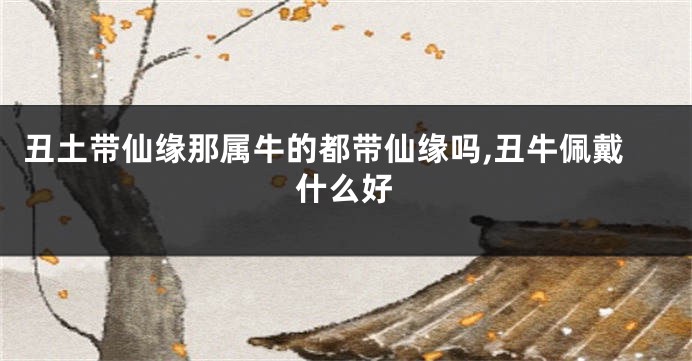 丑土带仙缘那属牛的都带仙缘吗,丑牛佩戴什么好