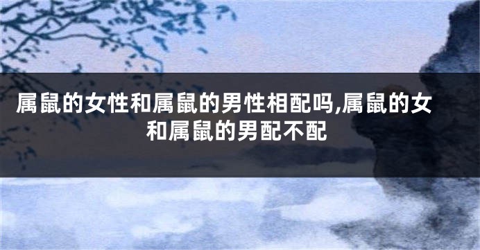 属鼠的女性和属鼠的男性相配吗,属鼠的女和属鼠的男配不配