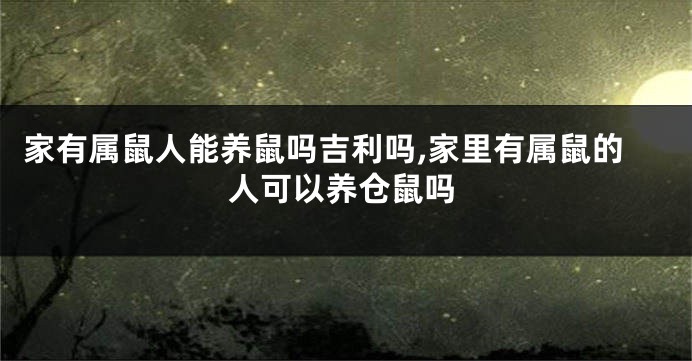 家有属鼠人能养鼠吗吉利吗,家里有属鼠的人可以养仓鼠吗