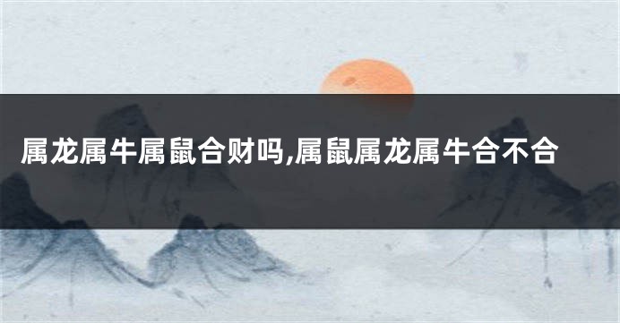 属龙属牛属鼠合财吗,属鼠属龙属牛合不合